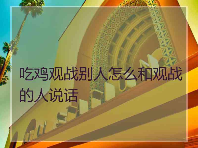 吃鸡观战别人怎么和观战的人说话