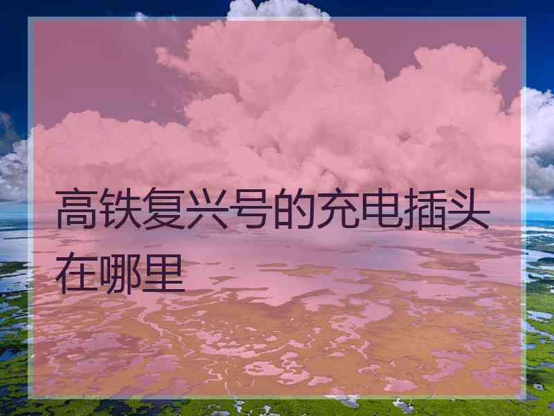 高铁复兴号的充电插头在哪里