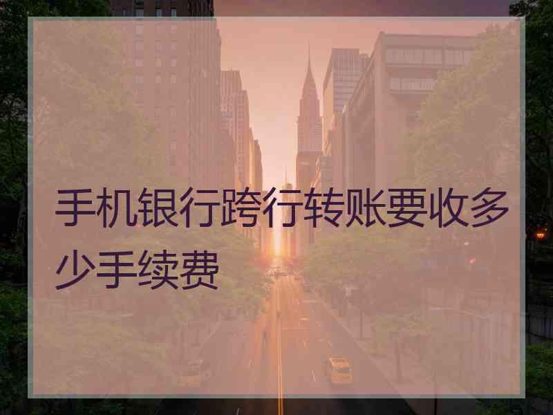 手机银行跨行转账要收多少手续费