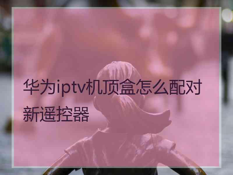 华为iptv机顶盒怎么配对新遥控器