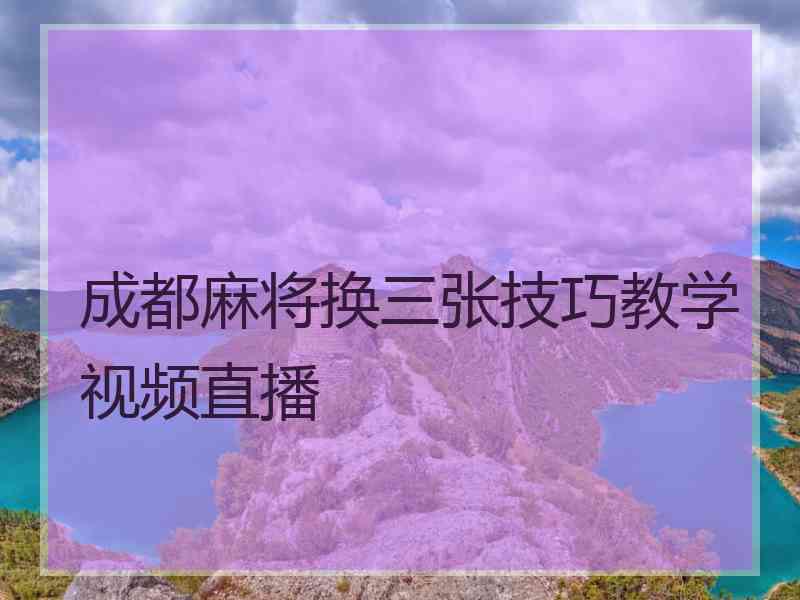 成都麻将换三张技巧教学视频直播