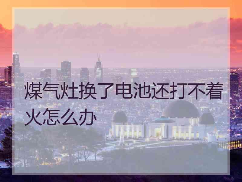 煤气灶换了电池还打不着火怎么办