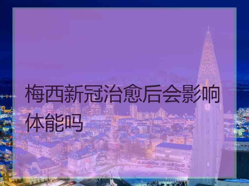 梅西新冠治愈后会影响体能吗