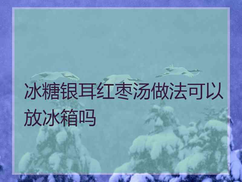 冰糖银耳红枣汤做法可以放冰箱吗