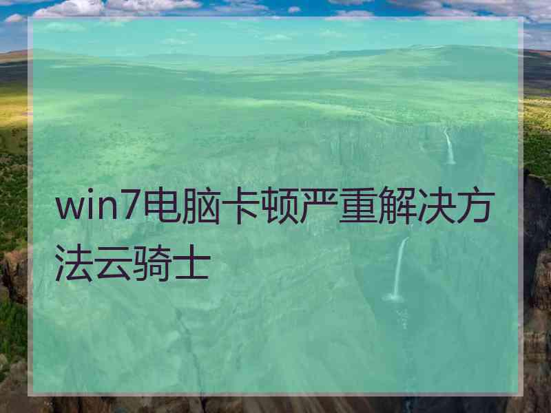 win7电脑卡顿严重解决方法云骑士