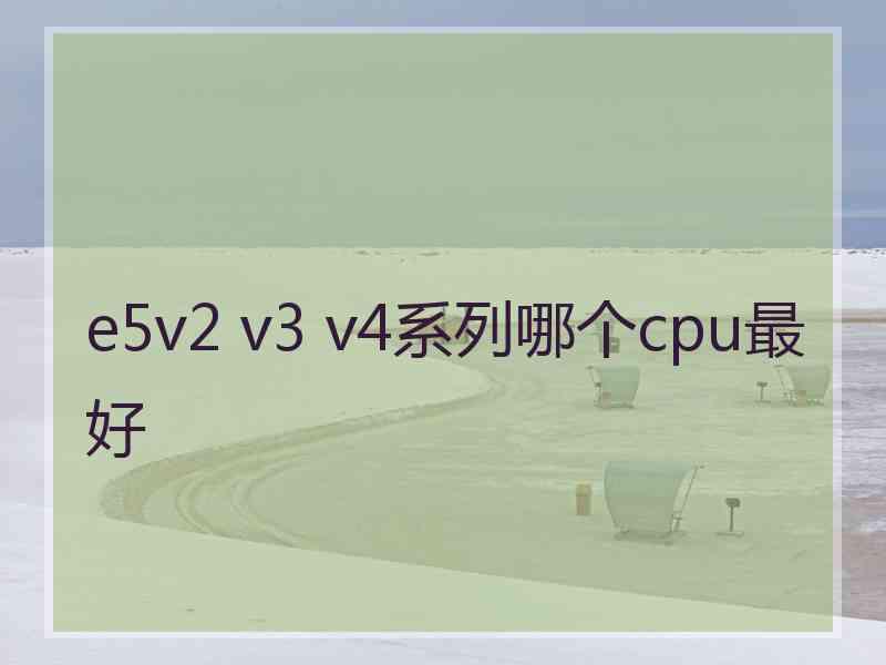 e5v2 v3 v4系列哪个cpu最好