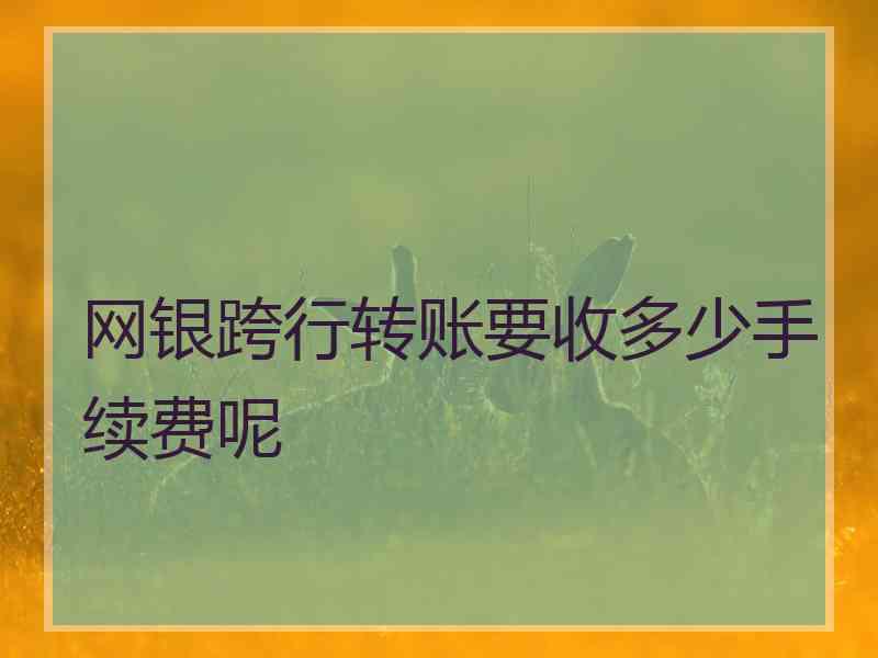 网银跨行转账要收多少手续费呢